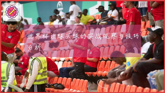 世界杯让球买球的实战观察与技巧分析