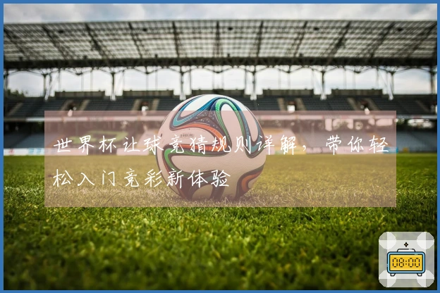 世界杯让球竞猜规则详解，带你轻松入门竞彩新体验