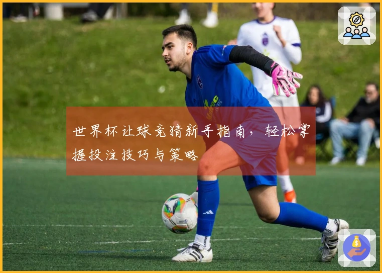 世界杯让球竞猜新手指南，轻松掌握投注技巧与策略