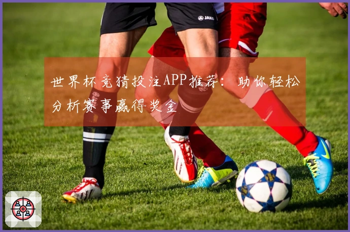 世界杯竞猜投注APP推荐：助你轻松分析赛事赢得奖金