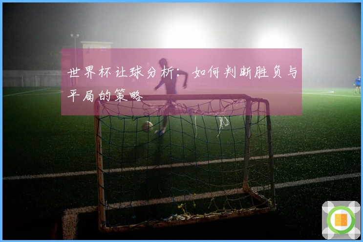 世界杯让球分析：如何判断胜负与平局的策略