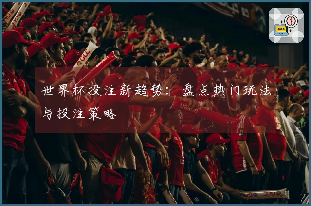 世界杯投注新趋势：盘点热门玩法与投注策略
