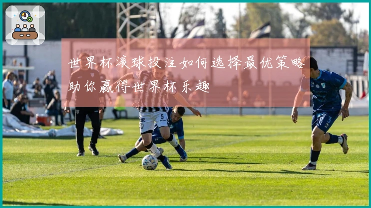 世界杯滚球投注如何选择最优策略助你赢得世界杯乐趣