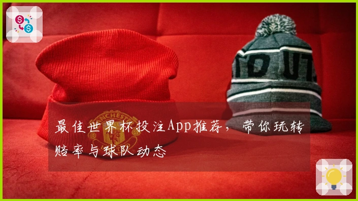 最佳世界杯投注App推荐，带你玩转赔率与球队动态