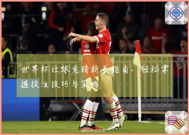 世界杯让球竞猜新手指南，轻松掌握投注技巧与策略