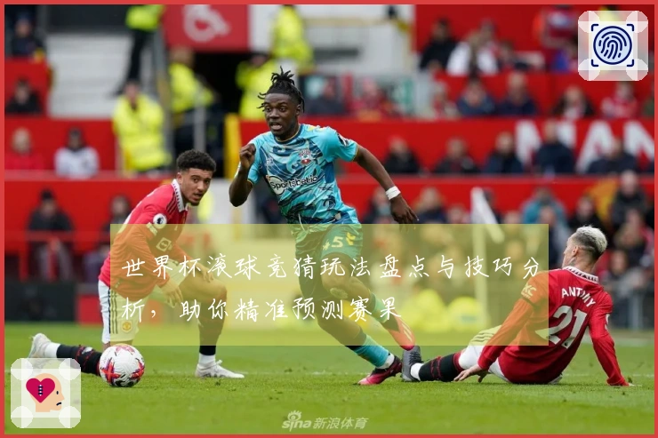 世界杯滚球竞猜玩法盘点与技巧分析，助你精准预测赛果