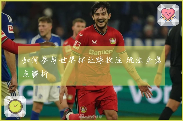 如何参与世界杯让球投注 玩法全盘点解析