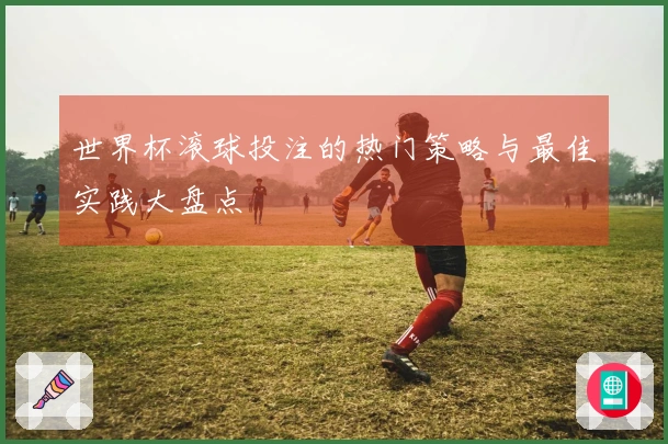 世界杯滚球投注的热门策略与最佳实践大盘点
