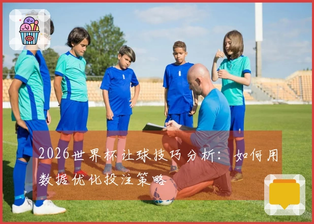 2026世界杯让球技巧分析：如何用数据优化投注策略