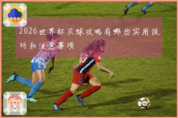 2026世界杯买球攻略有哪些实用技巧和注意事项