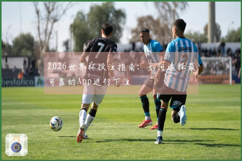 2026世界杯投注指南：如何选择最可靠的App进行下注