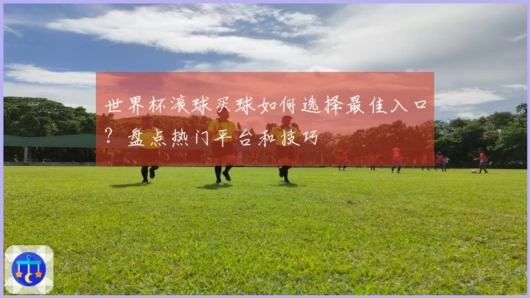 世界杯滚球买球如何选择最佳入口？盘点热门平台和技巧